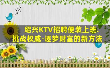 绍兴KTV招聘便装上班.挑战权威-逐梦财富的新方法